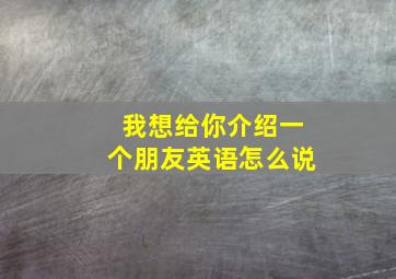 我想给你介绍一个朋友英语怎么说