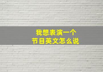 我想表演一个节目英文怎么说