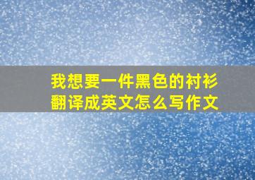 我想要一件黑色的衬衫翻译成英文怎么写作文