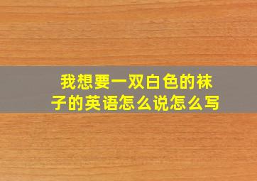 我想要一双白色的袜子的英语怎么说怎么写