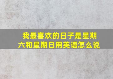 我最喜欢的日子是星期六和星期日用英语怎么说