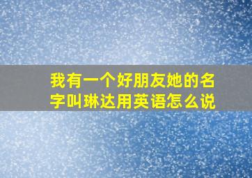 我有一个好朋友她的名字叫琳达用英语怎么说