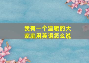 我有一个温暖的大家庭用英语怎么说