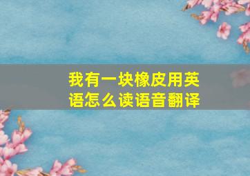 我有一块橡皮用英语怎么读语音翻译