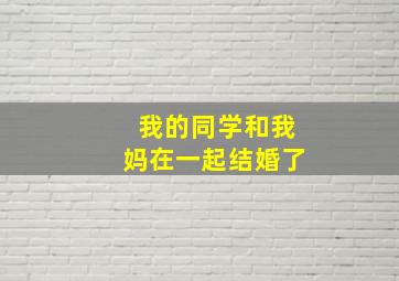 我的同学和我妈在一起结婚了