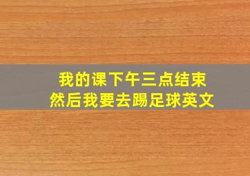 我的课下午三点结束然后我要去踢足球英文