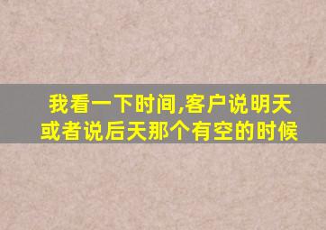 我看一下时间,客户说明天或者说后天那个有空的时候