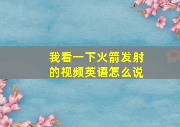 我看一下火箭发射的视频英语怎么说