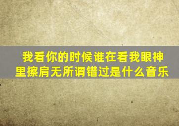 我看你的时候谁在看我眼神里擦肩无所谓错过是什么音乐