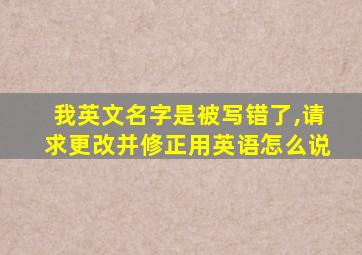 我英文名字是被写错了,请求更改并修正用英语怎么说