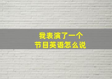 我表演了一个节目英语怎么说