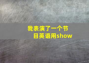 我表演了一个节目英语用show