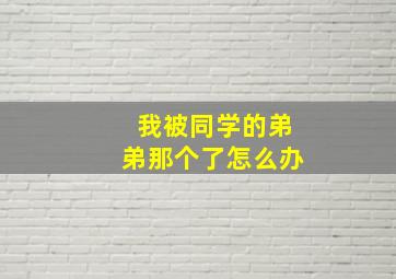 我被同学的弟弟那个了怎么办