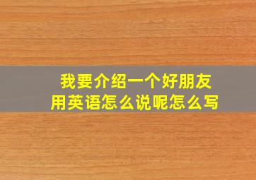 我要介绍一个好朋友用英语怎么说呢怎么写