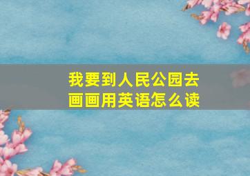 我要到人民公园去画画用英语怎么读