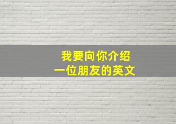 我要向你介绍一位朋友的英文