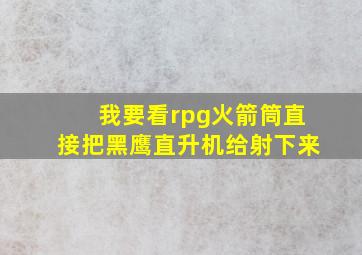 我要看rpg火箭筒直接把黑鹰直升机给射下来