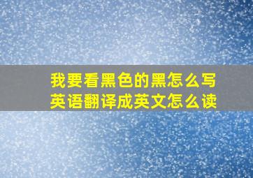 我要看黑色的黑怎么写英语翻译成英文怎么读