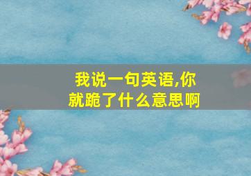 我说一句英语,你就跪了什么意思啊