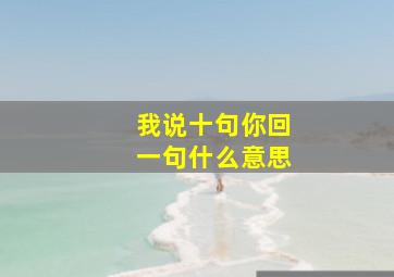 我说十句你回一句什么意思