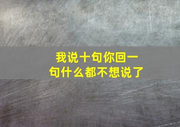 我说十句你回一句什么都不想说了