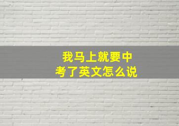 我马上就要中考了英文怎么说