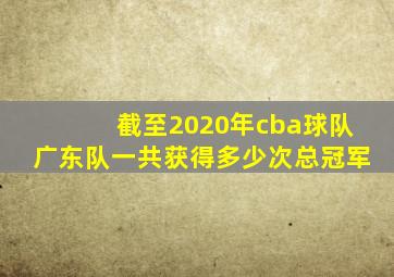 截至2020年cba球队广东队一共获得多少次总冠军