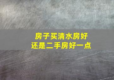 房子买清水房好还是二手房好一点