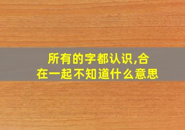 所有的字都认识,合在一起不知道什么意思