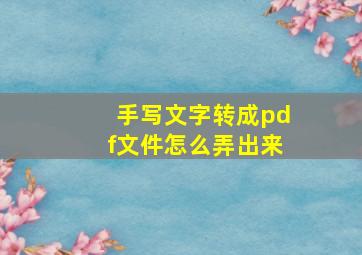 手写文字转成pdf文件怎么弄出来