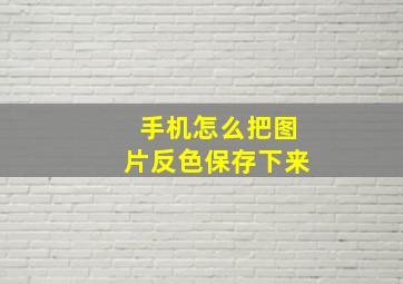 手机怎么把图片反色保存下来