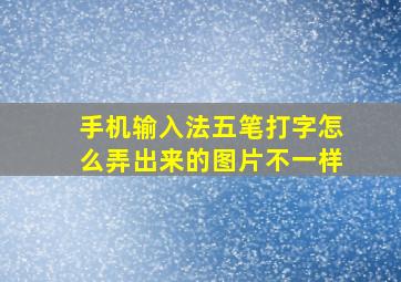 手机输入法五笔打字怎么弄出来的图片不一样