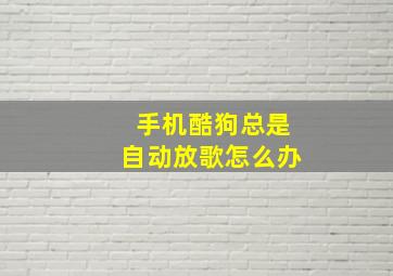 手机酷狗总是自动放歌怎么办