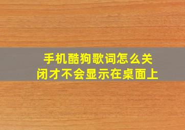 手机酷狗歌词怎么关闭才不会显示在桌面上