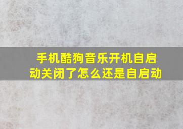 手机酷狗音乐开机自启动关闭了怎么还是自启动