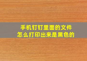 手机钉钉里面的文件怎么打印出来是黑色的