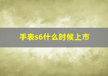 手表s6什么时候上市