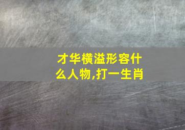 才华横溢形容什么人物,打一生肖