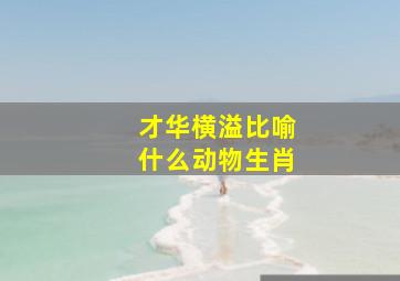 才华横溢比喻什么动物生肖