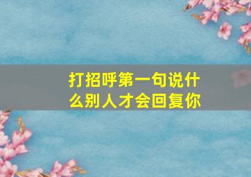 打招呼第一句说什么别人才会回复你