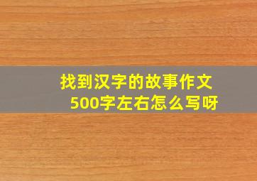 找到汉字的故事作文500字左右怎么写呀