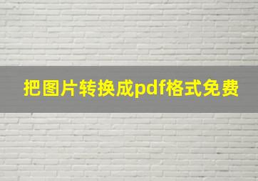 把图片转换成pdf格式免费