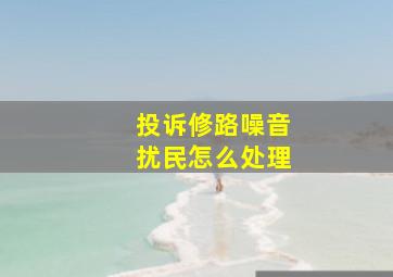 投诉修路噪音扰民怎么处理