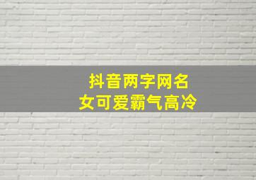 抖音两字网名女可爱霸气高冷