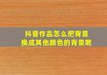 抖音作品怎么把背景换成其他颜色的背景呢