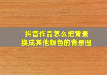 抖音作品怎么把背景换成其他颜色的背景图