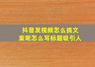 抖音发视频怎么搞文案呢怎么写标题吸引人