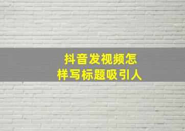 抖音发视频怎样写标题吸引人