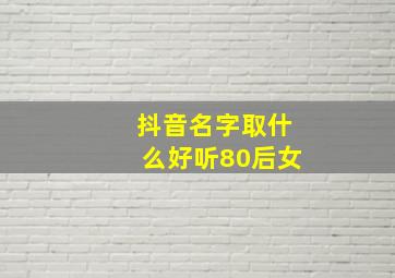 抖音名字取什么好听80后女