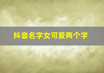 抖音名字女可爱两个字